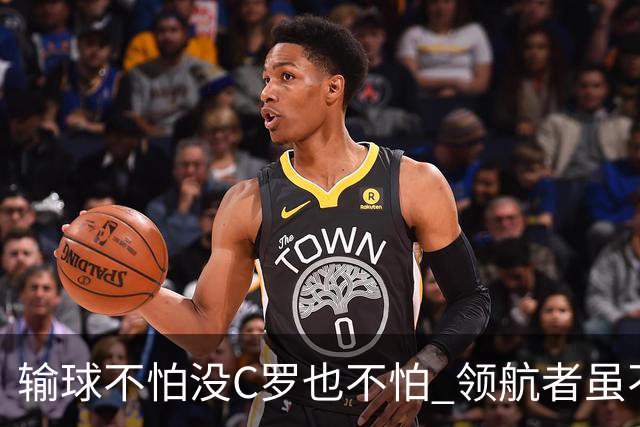 输球不怕没C罗也不怕 领航者虽不在葡萄牙未来仍可期