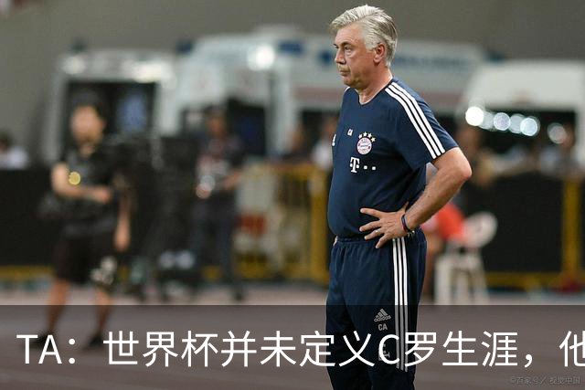 TA：世界杯并未定义C罗生涯，他的职业生涯由他创造的纪录来定义